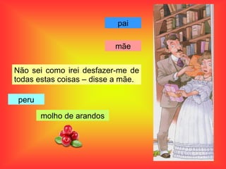 Não sei como irei desfazer-me de
todas estas coisas – disse a mãe.
pai
mãe
peru
molho de arandos
 