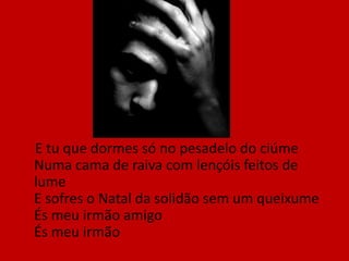     Tu que inventas ternura e brinquedos para dar Tu que inventas bonecas e comboios de luar E mentes ao teu filho por não os poderes comprar És meu irmão amigo És meu irmão 