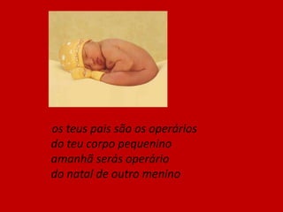   não nos mintam nunca maisa mentira é uma vergonhafomos feitos pelos paisnão viemos na cegonha.Operários do Natal (1977): textos de Ary dos Santos e Joaquim Pessoa.Música e interpretação de Carlos Mendes, Fernando Tordo, Paulo de Carvalho. Voz de Maria Helena D'Eça Leal