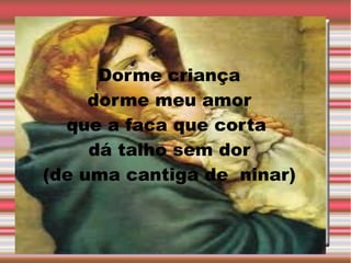 Dorme criança
dorme meu amor
que a faca que corta
dá talho sem dor
(de uma cantiga de ninar)

 