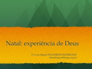 Natal: experiência de Deus
         P.e Luís Miguel FIGUEIREDO RODRIGUES
                          lmrodrigues@braga.ucp.pt
 