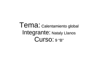 Tema:  Calentamiento global Integrante:  Nataly Llanos Curso:  9 “B” 