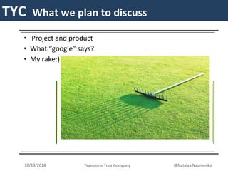 TYCTYC What we plan to discuss
• Project and product
• What “google” says?
• My rake:)
Transform Your Company10/13/2018 @Natalya Naumenko
 