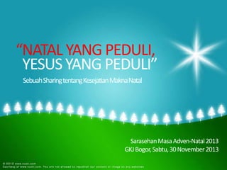 “NATAL YANG PEDULI,
YESUS YANG PEDULI”
Sebuah Sharing tentang Kesejatian Makna Natal

Sarasehan Masa Adven-Natal 2013
GKJ Bogor, Sabtu, 30 November 2013

 