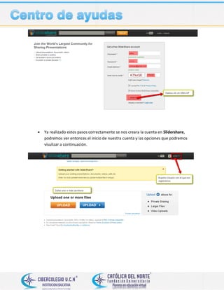  Ya realizado estos pasos correctamente se nos creara la cuenta en Slidershare,
podremos ver entonces el inicio de nuestra cuenta y las opciones que podremos
visulizar a continuación.
 
