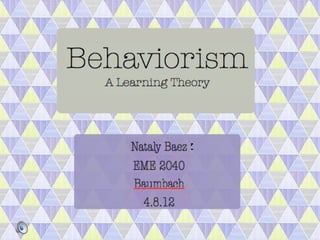 Behaviorism
  A Learning Theory




    Nataly Baez
     EME 2040
    Baumbach
      4.8.12
 