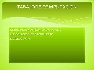 TABAJODE COMPUTACION



REEALIZADO POR: NATALY AUQUILLA
CURSO: TECEO DE BACHILLEATO
PAALELO : « A»
 