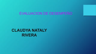 CLAUDYA NATALY
RIVERA
EVALUACION DE DESEMPEÑO
 