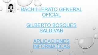 BACHILLERATO GENERAL
OFICIAL
GILBERTO BOSQUES
SALDIVAR
APLICACIONES
INFORMÁTICAS
 