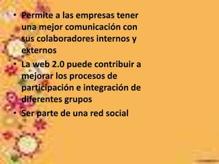 • Permite a las empresas tener
una mejor comunicación con
sus colaboradores internos y
externos
• La web 2.0 puede contribuir a
mejorar los procesos de
participación e integración de
diferentes grupos
• Ser parte de una red social
 