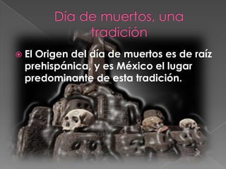 ElOrigen del día de muertos es de raíz
  prehispánica, y es México el lugar
  predominante de esta tradición.
 