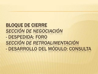 BLOQUE DE CIERRE
SECCIÓN DE NEGOCIACIÓN
- DESPEDIDA: FORO
SECCIÓN DE RETROALIMENTACIÓN
- DESARROLLO DEL MÓDULO: CONSULTA
 