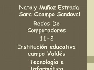 Nataly Muñoz Estrada 
Sara Ocampo Sandoval 
Redes De 
Computadores 
11-2 
Institución educativa 
campo Valdés 
Tecnología e 
Informática 
 