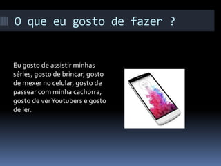 O que eu gosto de fazer ?
Eu gosto de assistir minhas
séries, gosto de brincar, gosto
de mexer no celular, gosto de
passear com minha cachorra,
gosto de verYoutubers e gosto
de ler.
 