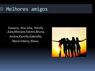 Melhores amigos
Kawany, Ana Julia, Nicolly
,Sara,Mariana,Yasmin,Bruna,
Ariane,Kamilly,Gabriella,
MariaVitória, Eloisa.
 