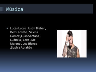 Música
 Lucas Lucco ,Justin Bieber ,
Demi Lovato , Selena
Gomez ,Luan Santana ,
Ludmila , Lexa , Mc
Moreno , Lua Blanco
,Sophia Abrahão ,
 