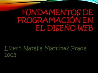 FUNDAMENTOS DE
PROGRAMACIÒN EN
EL DISEÑO WEB
Lizeth Natalia Martínez Prada
1002

 