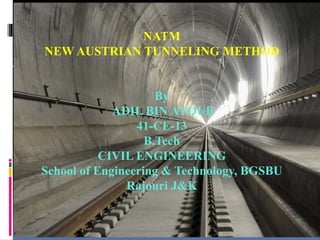 NATM NATM
NEW AUSTRIAN TUNNELING METHOD
By
ADIL BIN AYOUB
41-CE-13
B.Tech
CIVIL ENGINEERING
School of Engineering & Technology, BGSBU
Rajouri J&K
 