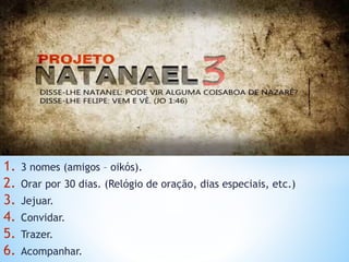 1. 3 nomes (amigos – oikós).
2. Orar por 30 dias. (Relógio de oração, dias especiais, etc.)
3. Jejuar.
4. Convidar.
5. Trazer.
6. Acompanhar.
 