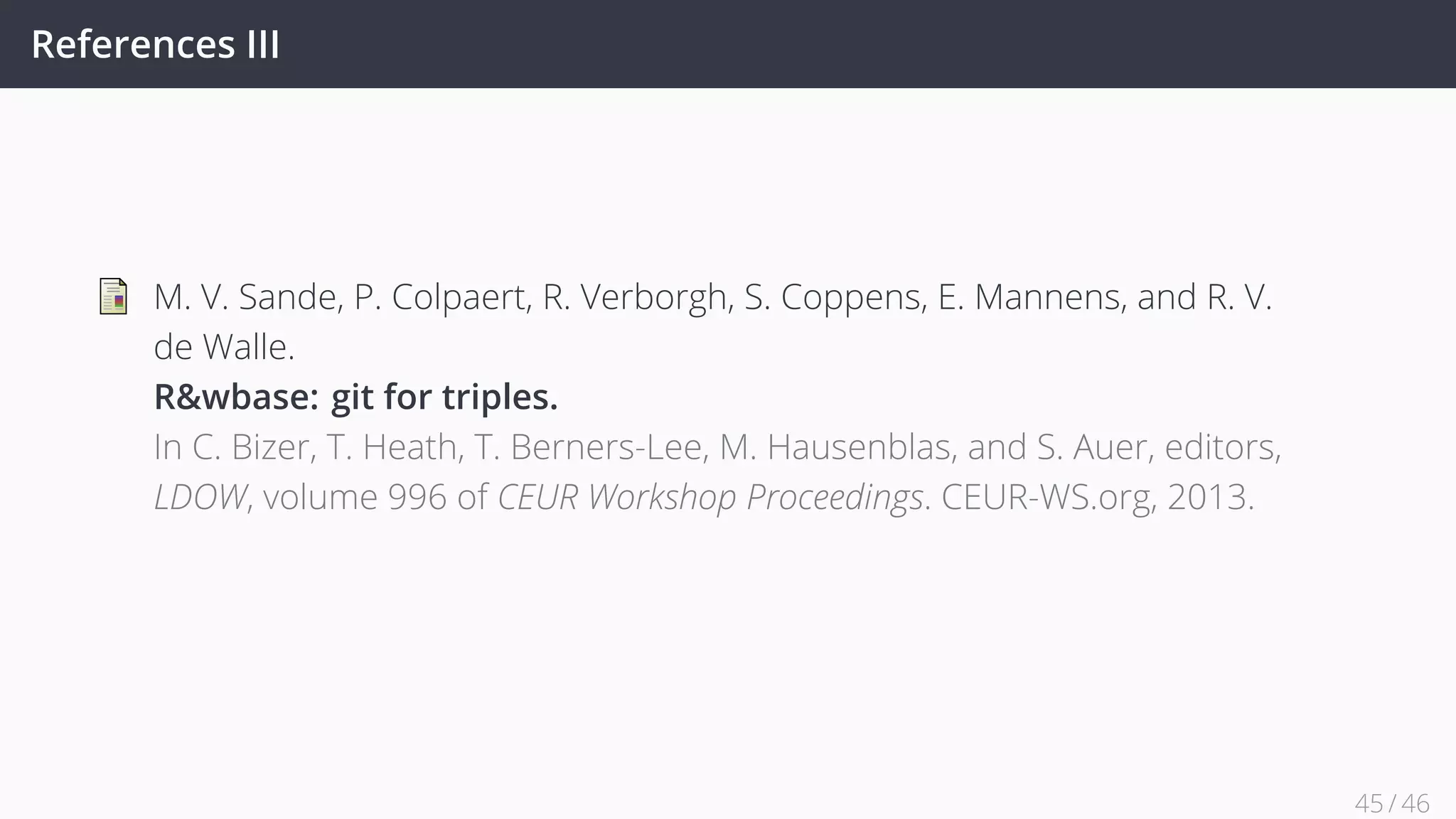 References III
M. V. Sande, P. Colpaert, R. Verborgh, S. Coppens, E. Mannens, and R. V.
de Walle.
R&wbase: git for triples.
In C. Bizer, T. Heath, T. Berners-Lee, M. Hausenblas, and S. Auer, editors,
LDOW, volume 996 of CEUR Workshop Proceedings. CEUR-WS.org, 2013.
45 / 45
 