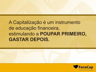 A Capitalização é um instrumento
de educação financeira,
estimulando a POUPAR PRIMEIRO,
GASTAR DEPOIS.
 