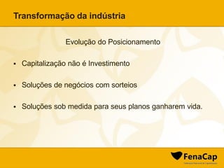 Transformação da indústria
Evolução do Posicionamento
 Capitalização não é Investimento
 Soluções de negócios com sorteios
 Soluções sob medida para seus planos ganharem vida.
 