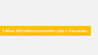 3 Nível: SEO+Relacionamento+ Lista = Conversão
 