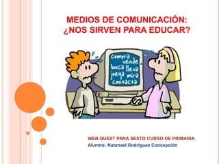 MEDIOS DE COMUNICACIÓN:
¿NOS SIRVEN PARA EDUCAR?




    WEB QUEST PARA SEXTO CURSO DE PRIMARIA
    Alumno: Natanael Rodríguez Concepción
 