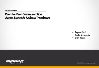 THE SYS4U DODUMENT


Peer-to-Peer Communication
Across Network Address Translators



                                           - Bryan Ford
                                           - Pyda Srisuresh
                                           - Dan Kegel



                              2012.08.21




                                               © 2012 SYS4U I&C All rights reserved.
 