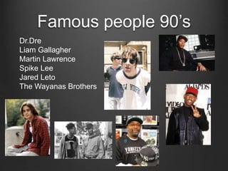 Famous people 90’s
Dr.Dre
Liam Gallagher
Martin Lawrence
Spike Lee
Jared Leto
The Wayanas Brothers
 
