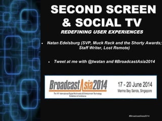 SECOND SCREEN
& SOCIAL TV
REDEFINING USER EXPERIENCES
 Natan Edelsburg (SVP, Muck Rack and the Shorty Awards;
Staff Writer, Lost Remote)
 Tweet at me with @twatan and #BroadcastAsia2014
#BroadcastAsia2014
 