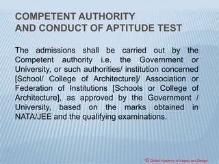 JOB OPPORTUNITIES
As professional experts in the field of building
design and construction, architects use their unique
creative skills to advise individuals, property owners
and developers, community groups, local authorities
and commercial organizations. Generally architects
work with architectural firms, in entrepreneurial
ventures. But they are not limited to working only at
traditional architectural firms. They also work as
corporate and public architects.
© Global Academy of Vaastu and Design
 