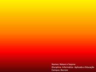 Nomes: Natani e SayoneDisciplina: Informática  Aplicada a EducaçãoCampus: Recreio