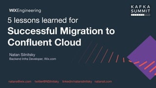 5 lessons learned for
Successful Migration to
Conﬂuent Cloud
Natan Silnitsky
Backend Infra Developer, Wix.com
natans@wix.c...