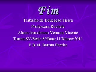 Fim Trabalho de Educação Física Professora:Rochele Aluno:Jeanderson Ventura Vicente Turma:83º/Série:8º/Data:11/Março/2011 E.B.M. Batista Pereira 