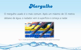 Mergulho
Fig. 6 – O salto permite fazer grande parte da corrida sem gastar muita energia.
O mergulho usado é o mais comum. Após um máximo de 15 metros
debaixo de água, o nadador vem à superfície e começa a nadar.
 