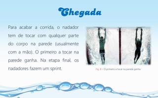 Chegada
Fig. 8 – O primeiro a tocar na parede ganha.
Para acabar a corrida, o nadador
tem de tocar com qualquer parte
do corpo na parede (usualmente
com a mão). O primeiro a tocar na
parede ganha. Na etapa final, os
nadadores fazem um sprint.
 