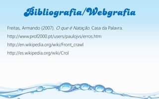 Bibliografia/Webgrafia
Freitas, Armando (2007). O que é Natação. Casa da Palavra.
http://www.prof2000.pt/users/paulojvs/er...