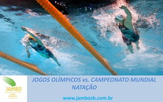 JOGOS OLÍMPICOS vs. CAMPEONATO MUNDIAL
NATAÇÃO
www.jambosb.com.br
 