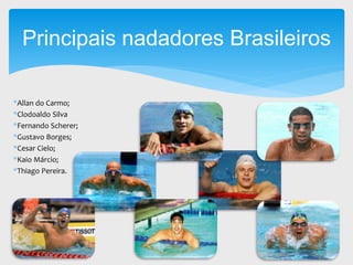 *Allan do Carmo;
*Clodoaldo Silva
*Fernando Scherer;
*Gustavo Borges;
*Cesar Cielo;
*Kaio Márcio;
*Thiago Pereira.
Principais nadadores Brasileiros
 