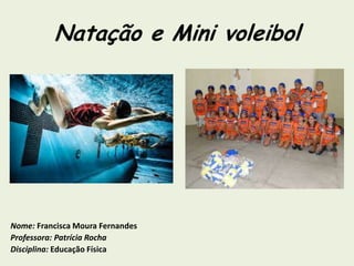 Natação e Mini voleibol
Nome: Francisca Moura Fernandes
Professora: Patrícia Rocha
Disciplina: Educação Física
 