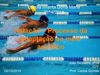 Escola Infanta Dona Maria 
2014/2015 
Natação – Processo da 
adaptação ao meio 
aquático 
João Sequeira, nº19 
10ºF 
06/10/2014 Prof. Carlos Gomes 
 