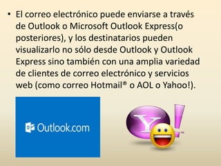 • El correo electrónico puede enviarse a través
  de Outlook o Microsoft Outlook Express(o
  posteriores), y los destinatarios pueden
  visualizarlo no sólo desde Outlook y Outlook
  Express sino también con una amplia variedad
  de clientes de correo electrónico y servicios
  web (como correo Hotmail® o AOL o Yahoo!).
 