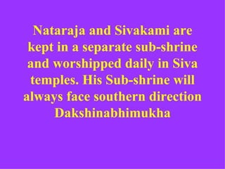 Nataraja and Sivakami are
 kept in a separate sub-shrine
 and worshipped daily in Siva
 temples. His Sub-shrine will
always face southern direction
     Dakshinabhimukha
 