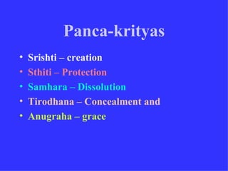 Panca-krityas
•   Srishti – creation
•   Sthiti – Protection
•   Samhara – Dissolution
•   Tirodhana – Concealment and
•   Anugraha – grace
 