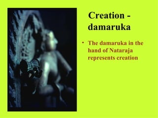 Creation -
  damaruka
• The damaruka in the
  hand of Nataraja
  represents creation
 