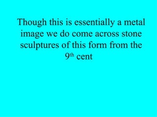 Though this is essentially a metal
 image we do come across stone
 sculptures of this form from the
             9th cent
 