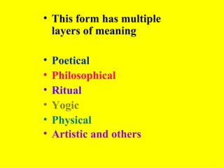 • This form has multiple
  layers of meaning

•   Poetical
•   Philosophical
•   Ritual
•   Yogic
•   Physical
•   Artistic and others
 