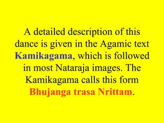 A detailed description of this
dance is given in the Agamic text
Kamikagama, which is followed
  in most Nataraja images. The
   Kamikagama calls this form
    Bhujanga trasa Nrittam.
 