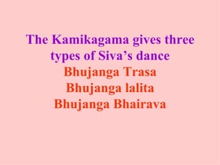 The Kamikagama gives three
    types of Siva’s dance
      Bhujanga Trasa
       Bhujanga lalita
     Bhujanga Bhairava
 